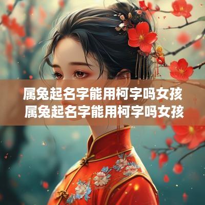 属兔起名字能用柯字吗女孩 属兔起名字能用柯字吗女孩怎么取