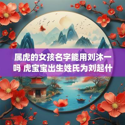 属虎的女孩名字能用刘沐一吗 虎宝宝出生姓氏为刘起什么名字好