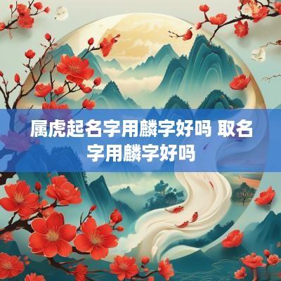 属虎起名字用麟字好吗 取名字用麟字好吗