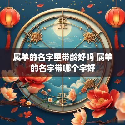 属羊的名字里带龄好吗 属羊的名字带哪个字好