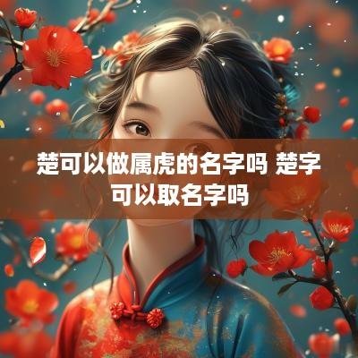 楚可以做属虎的名字吗 楚字可以取名字吗