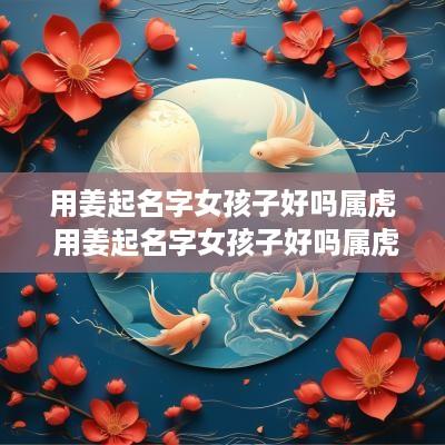 用姜起名字女孩子好吗属虎 用姜起名字女孩子好吗属虎的