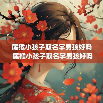 属猴小孩子取名字男孩好吗 属猴小孩子取名字男孩好吗还是女孩