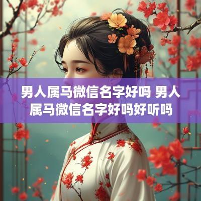男人属马微信名字好吗 男人属马微信名字好吗好听吗