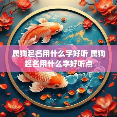 属狗起名用什么字好听 属狗起名用什么字好听点