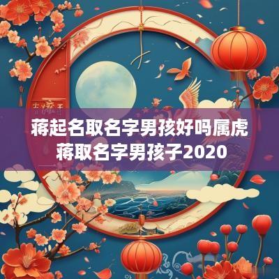 蒋起名取名字男孩好吗属虎 蒋取名字男孩子2025