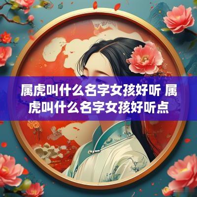 属虎叫什么名字女孩好听 属虎叫什么名字女孩好听点