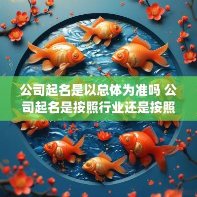 公司起名是以总体为准吗 公司起名是按照行业还是按照八字
