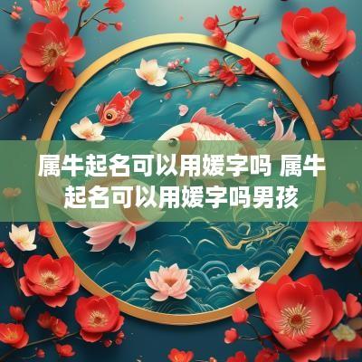 属牛起名可以用媛字吗 属牛起名可以用媛字吗男孩