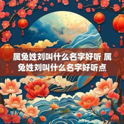 属兔姓刘叫什么名字好听 属兔姓刘叫什么名字好听点