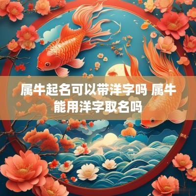 属牛起名可以带洋字吗 属牛能用洋字取名吗