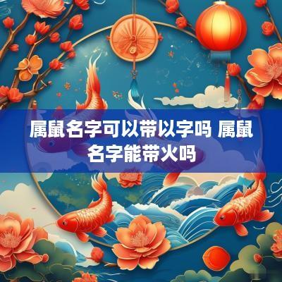 属鼠名字可以带以字吗 属鼠名字能带火吗
