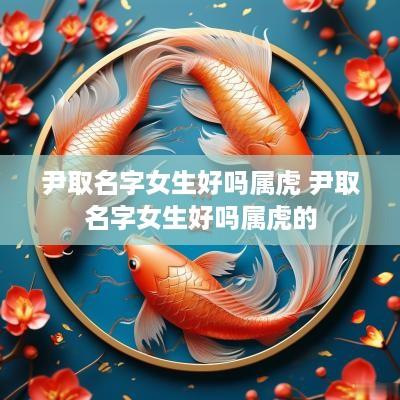 尹取名字女生好吗属虎 尹取名字女生好吗属虎的