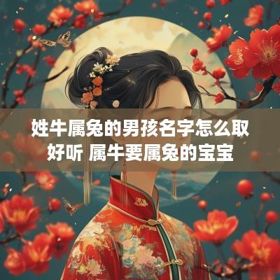 姓牛属兔的男孩名字怎么取好听 属牛要属兔的宝宝