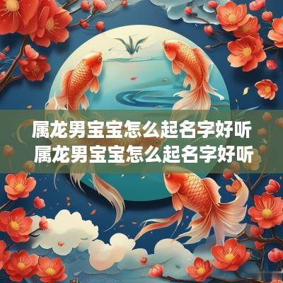 属龙男宝宝怎么起名字好听 属龙男宝宝怎么起名字好听点 属龙男宝宝怎么起名字好听 属龙男宝宝怎么起名字好听点