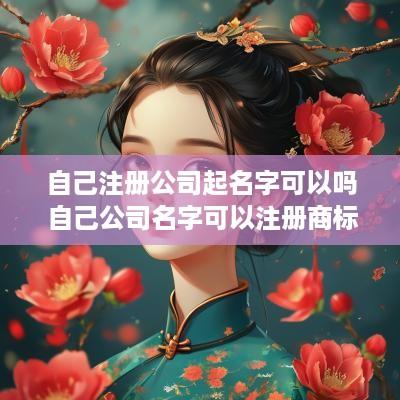 自己注册公司起名字可以吗 自己公司名字可以注册商标吗
