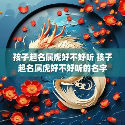 孩子起名属虎好不好听 孩子起名属虎好不好听的名字
