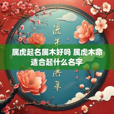 属虎起名属木好吗 属虎木命适合起什么名字