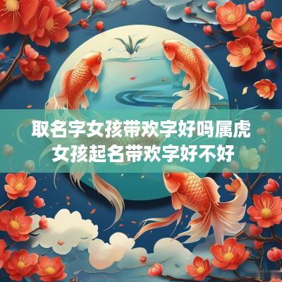 取名字女孩带欢字好吗属虎 女孩起名带欢字好不好