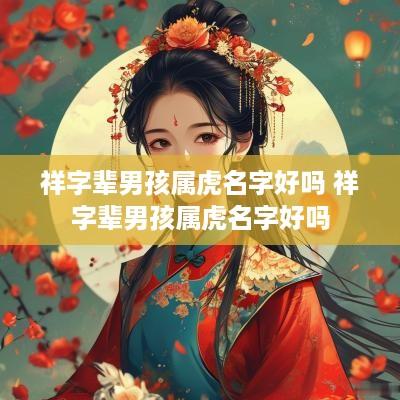 祥字辈男孩属虎名字好吗 祥字辈男孩属虎名字好吗