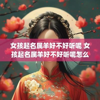 女孩起名属羊好不好听呢 女孩起名属羊好不好听呢怎么取名