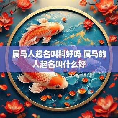 属马人起名叫科好吗 属马的人起名叫什么好