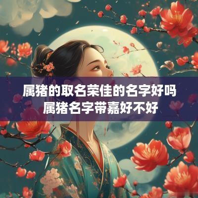 属猪的取名荣佳的名字好吗 属猪名字带嘉好不好