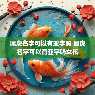 属虎名字可以有亚字吗 属虎名字可以有亚字吗女孩