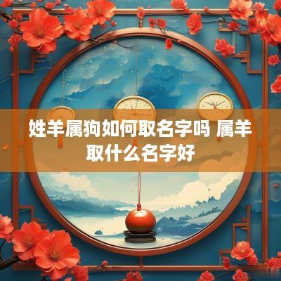 姓羊属狗如何取名字吗 属羊取什么名字好