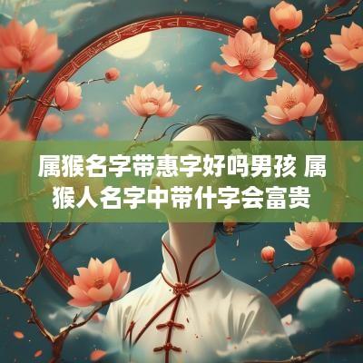 属猴名字带惠字好吗男孩 属猴人名字中带什字会富贵