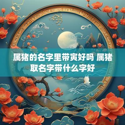 属猪的名字里带寅好吗 属猪取名字带什么字好