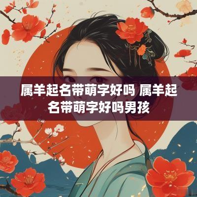 属羊起名带萌字好吗 属羊起名带萌字好吗男孩
