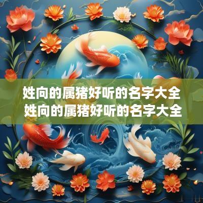 姓向的属猪好听的名字大全 姓向的属猪好听的名字大全女孩