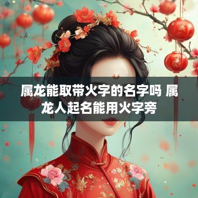 属龙能取带火字的名字吗 属龙人起名能用火字旁