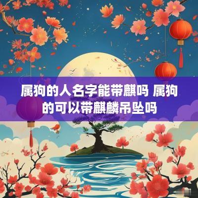 属狗的人名字能带麒吗 属狗的可以带麒麟吊坠吗