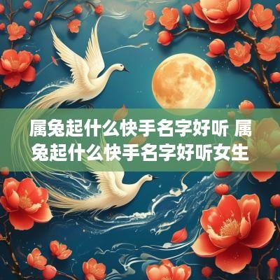 属兔起什么快手名字好听 属兔起什么快手名字好听女生 属兔起什么快手名字好听 属兔起什么快手名字好听女生