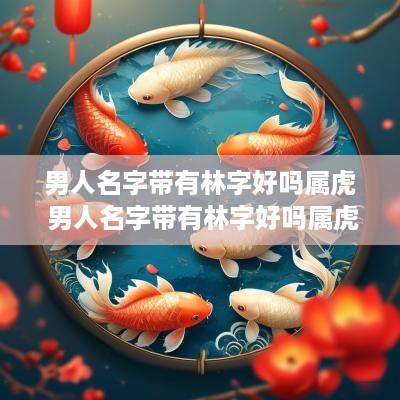 男人名字带有林字好吗属虎 男人名字带有林字好吗属虎的