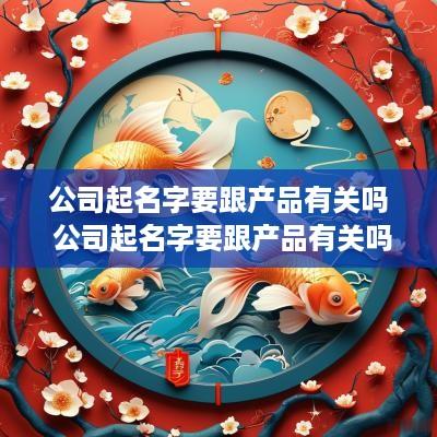 公司起名字要跟产品有关吗 公司起名字要跟产品有关吗怎么起