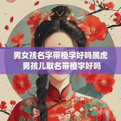 男女孩名字带橙字好吗属虎 男孩儿取名带橙字好吗