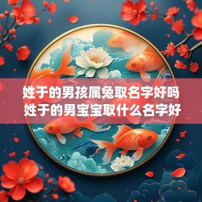 姓于的男孩属兔取名字好吗 姓于的男宝宝取什么名字好听