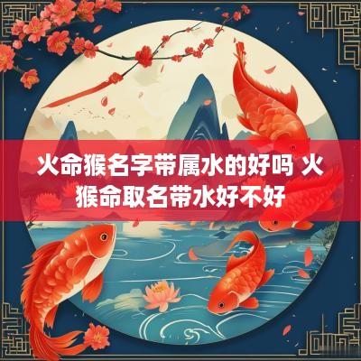 火命猴名字带属水的好吗 火猴命取名带水好不好