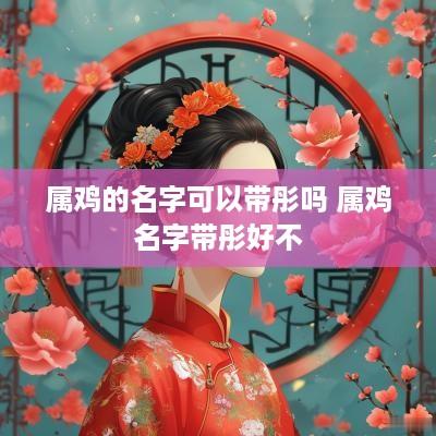 属鸡的名字可以带彤吗 属鸡名字带彤好不