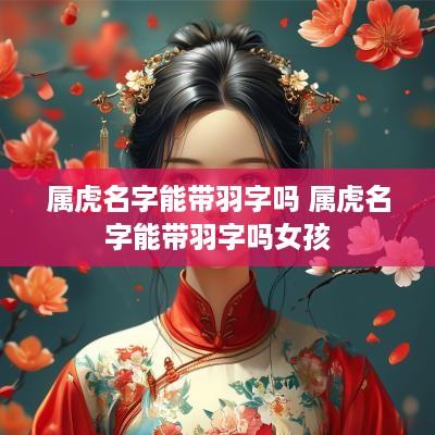 属虎名字能带羽字吗 属虎名字能带羽字吗女孩