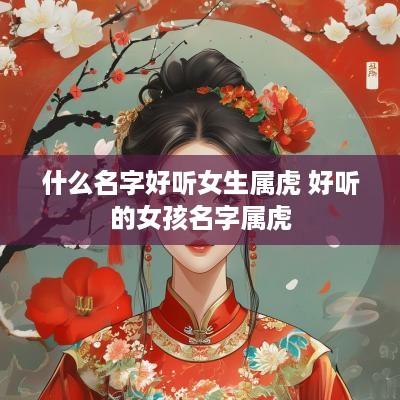 什么名字好听女生属虎 好听的女孩名字属虎
