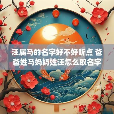 汪属马的名字好不好听点 爸爸姓马妈妈姓汪怎么取名字