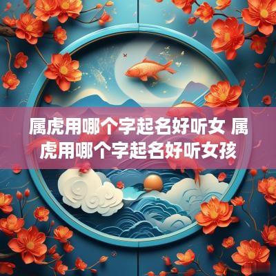 属虎用哪个字起名好听女 属虎用哪个字起名好听女孩