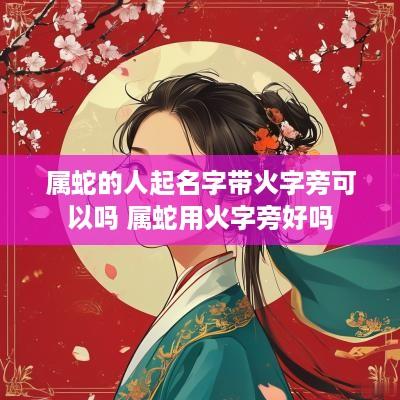 属蛇的人起名字带火字旁可以吗 属蛇用火字旁好吗