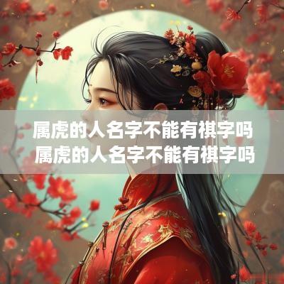 属虎的人名字不能有祺字吗 属虎的人名字不能有祺字吗为什么