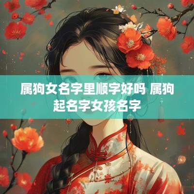 属狗女名字里顺字好吗 属狗起名字女孩名字 属狗女名字里顺字好吗 属狗起名字女孩名字