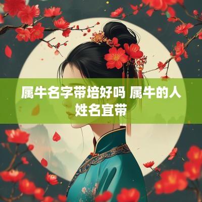属牛名字带培好吗 属牛的人姓名宜带